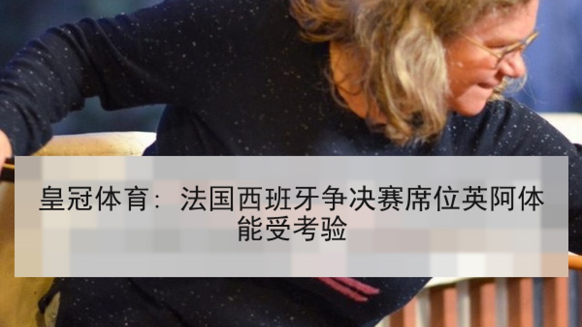 皇冠体育: 法国西班牙争决赛席位英阿体能受考验 皇冠体育: 法国西班牙争决赛席位英阿体能受考验