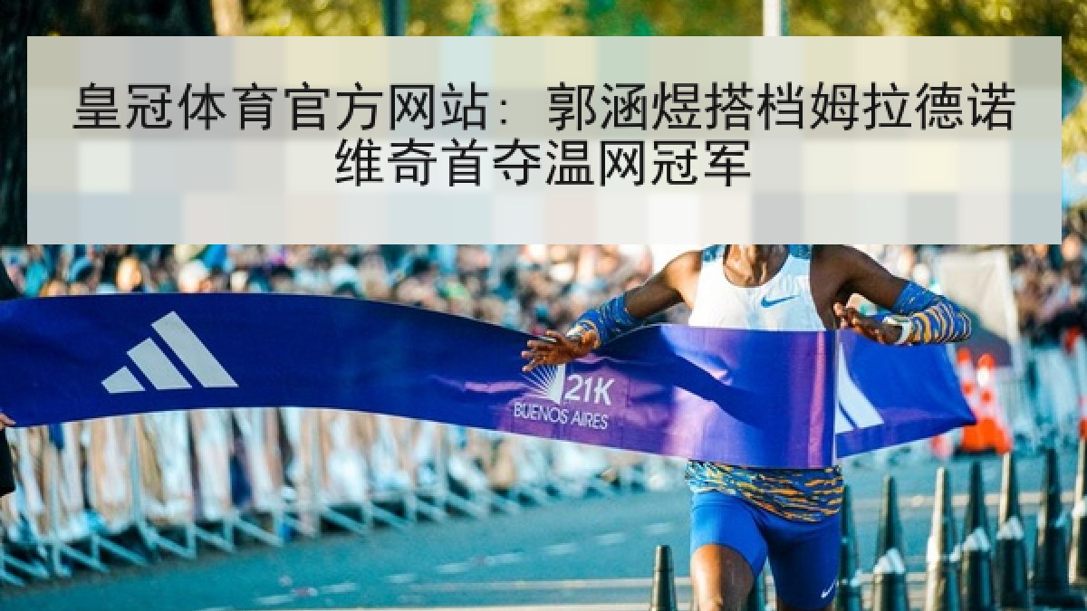 皇冠体育官方网站: 郭涵煜搭档姆拉德诺维奇首夺温网冠军 皇冠体育官方网站: 郭涵煜搭档姆拉德诺维奇首夺温网冠军