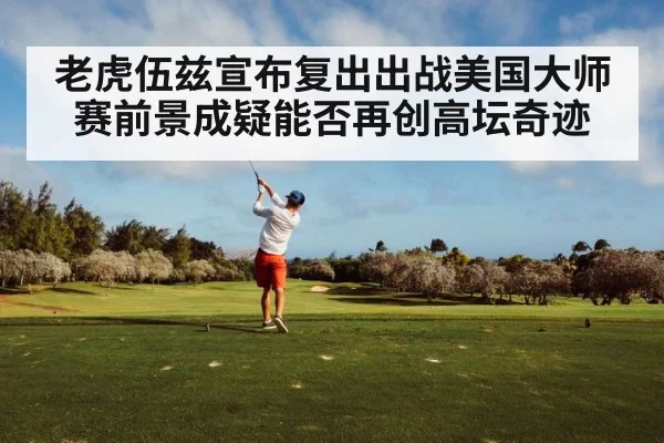 老虎伍兹宣布复出出战美国大师赛前景成疑能否再创高坛奇迹