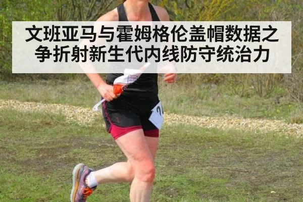 文班亚马与霍姆格伦盖帽数据之争折射新生代内线防守统治力